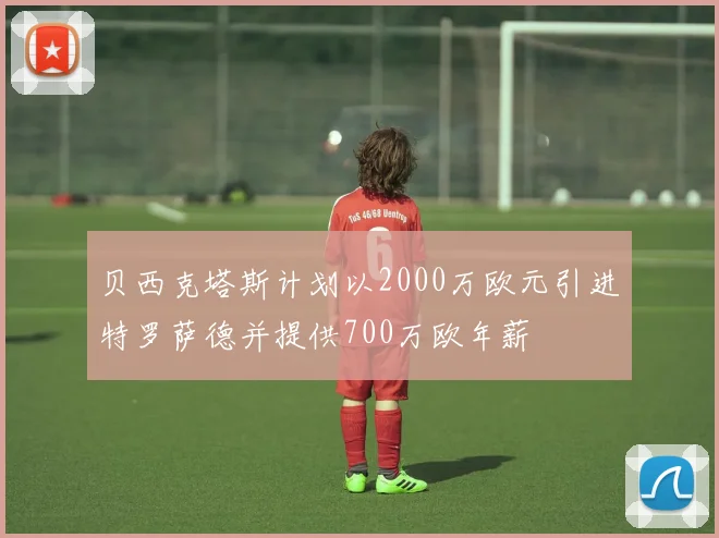 贝西克塔斯计划以2000万欧元引进特罗萨德并提供700万欧年薪