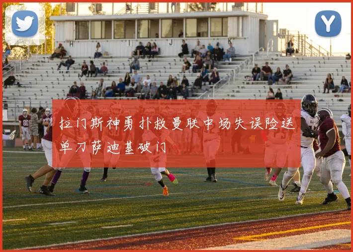 拉门斯神勇扑救曼联中场失误险送单刀萨迪基破门
