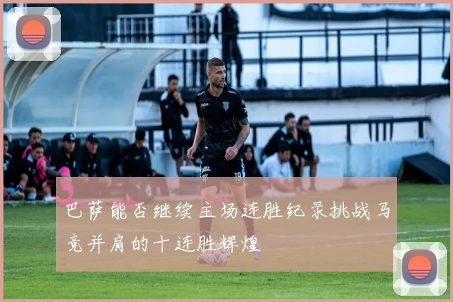 巴萨能否继续主场连胜纪录挑战马竞并肩的十连胜辉煌
