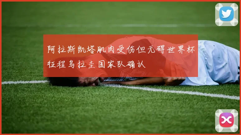 阿拉斯凯塔肌肉受伤但无碍世界杯征程乌拉圭国家队确认