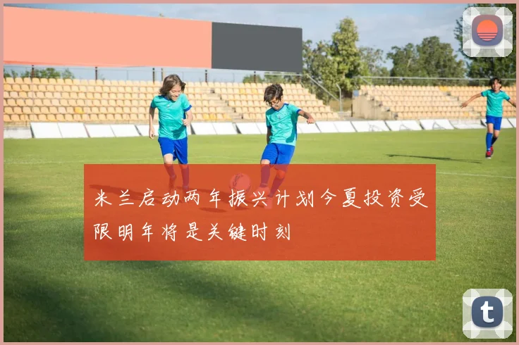 米兰启动两年振兴计划今夏投资受限明年将是关键时刻