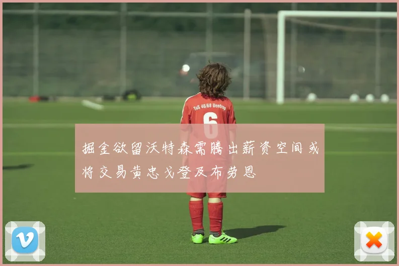 掘金欲留沃特森需腾出薪资空间或将交易黄忠戈登及布劳恩