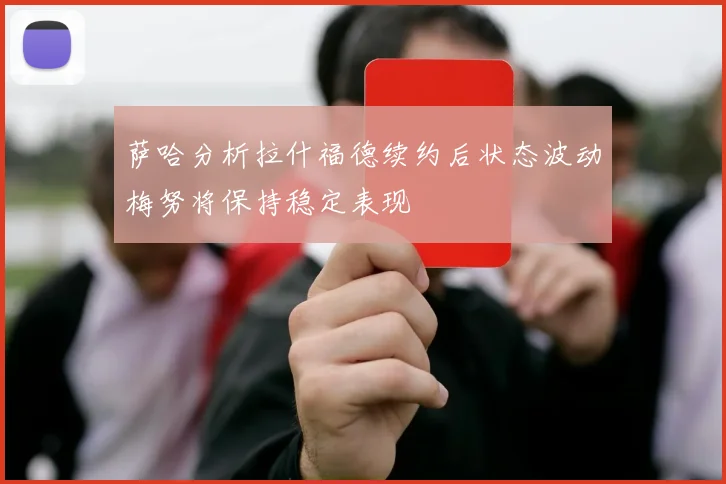 萨哈分析拉什福德续约后状态波动梅努将保持稳定表现