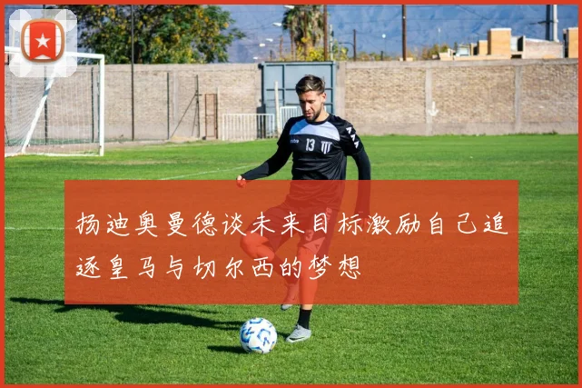 扬迪奥曼德谈未来目标激励自己追逐皇马与切尔西的梦想