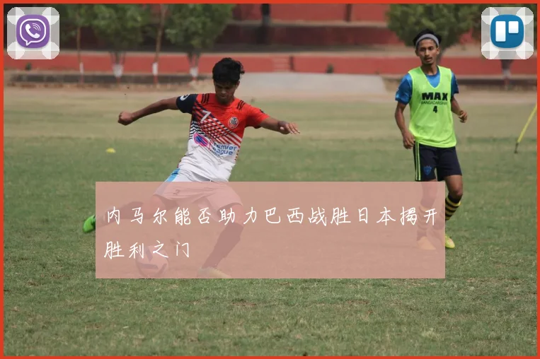 内马尔能否助力巴西战胜日本揭开胜利之门