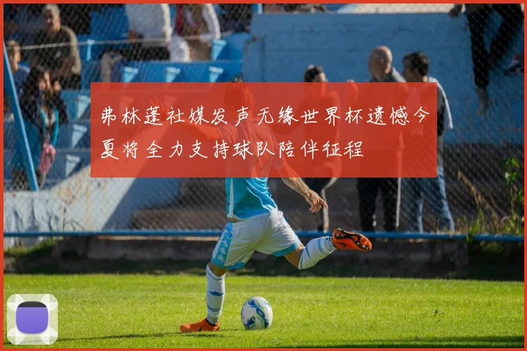 弗林蓬社媒发声无缘世界杯遗憾今夏将全力支持球队陪伴征程