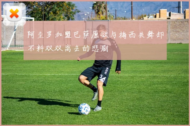 阿圭罗加盟巴萨原欲与梅西共舞却不料双双离去的悲剧