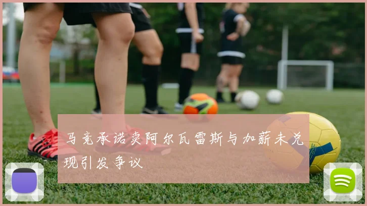 马竞承诺卖阿尔瓦雷斯与加薪未兑现引发争议