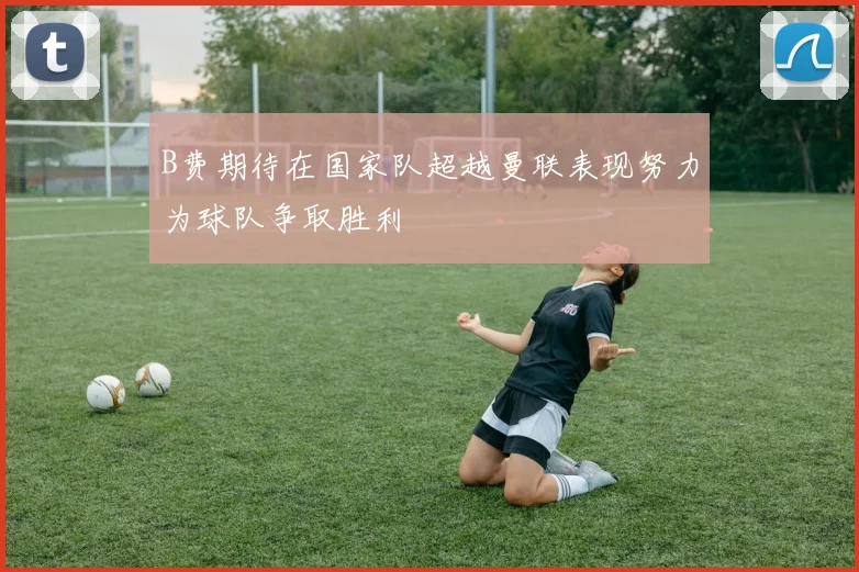 B费期待在国家队超越曼联表现努力为球队争取胜利