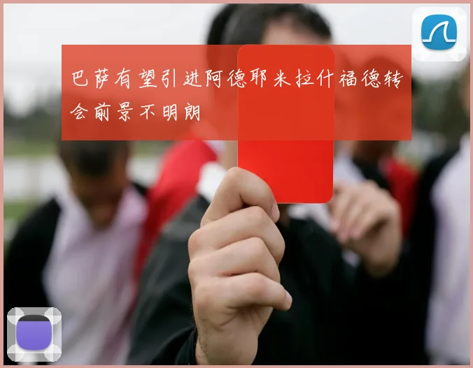 巴萨有望引进阿德耶米拉什福德转会前景不明朗