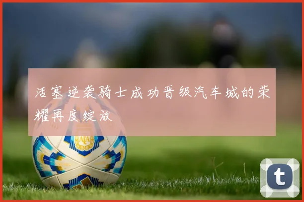 活塞逆袭骑士成功晋级汽车城的荣耀再度绽放