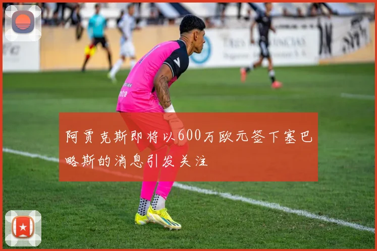 阿贾克斯即将以600万欧元签下塞巴略斯的消息引发关注