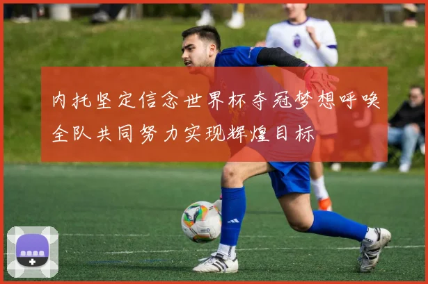 内托坚定信念世界杯夺冠梦想呼唤全队共同努力实现辉煌目标