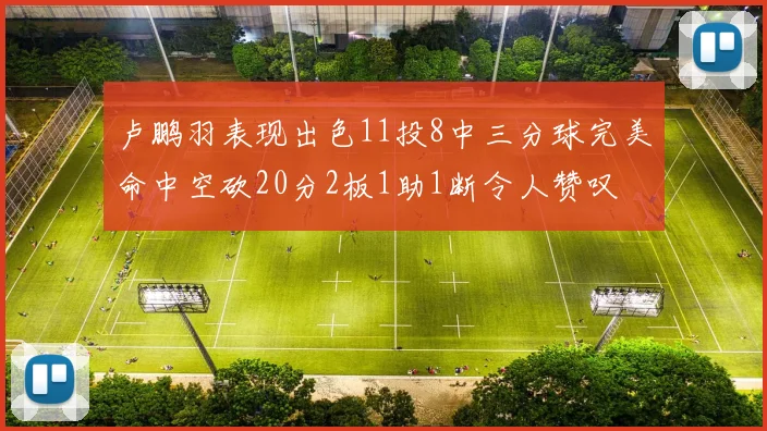 卢鹏羽表现出色11投8中三分球完美命中空砍20分2板1助1断令人赞叹