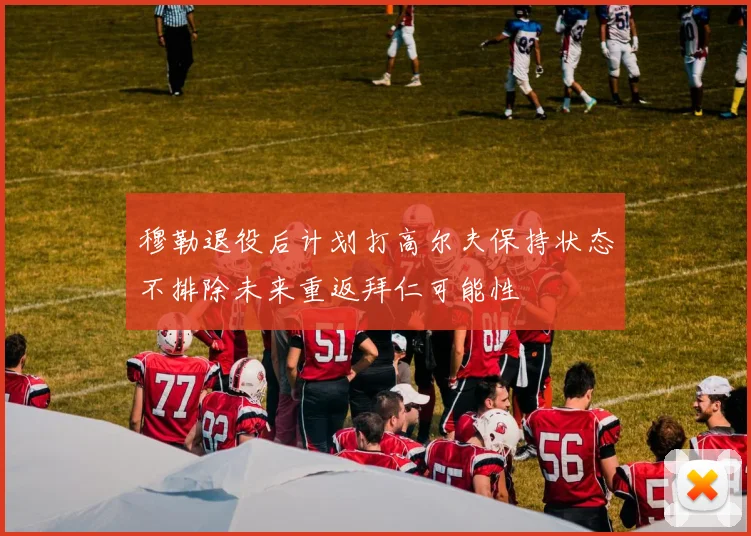 穆勒退役后计划打高尔夫保持状态不排除未来重返拜仁可能性