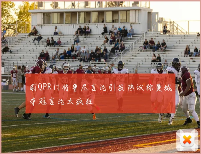 前QPR门将鲁尼言论引发热议称曼城夺冠言论太疯狂