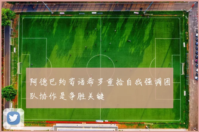 阿德巴约寄语希罗重拾自我强调团队协作是争胜关键
