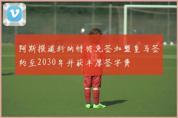 阿斯报道科纳特将免签加盟皇马签约至2030年并获丰厚签字费