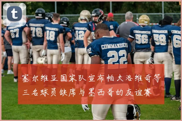 塞尔维亚国家队宣布帕夫洛维奇等三名球员缺席与墨西哥的友谊赛