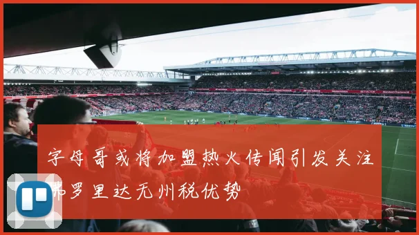 字母哥或将加盟热火传闻引发关注佛罗里达无州税优势
