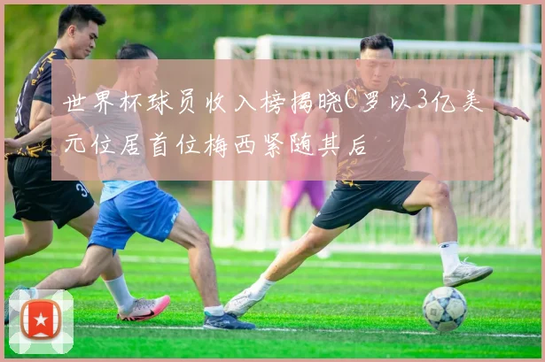 世界杯球员收入榜揭晓C罗以3亿美元位居首位梅西紧随其后