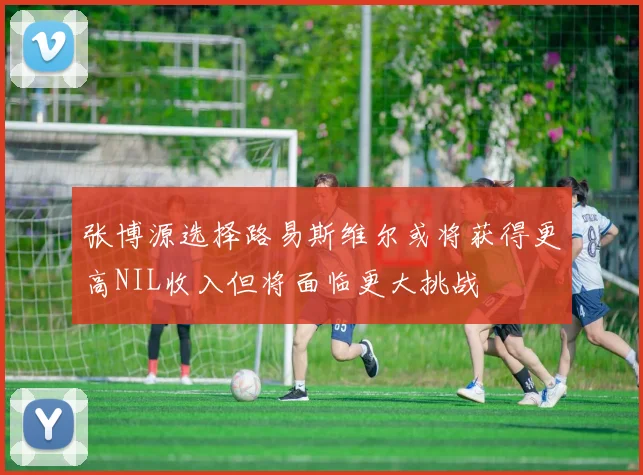 张博源选择路易斯维尔或将获得更高NIL收入但将面临更大挑战